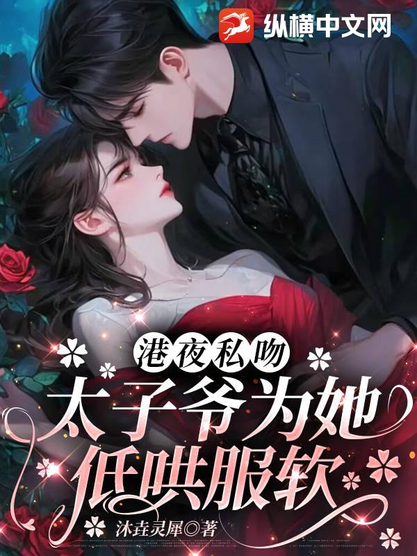 港夜私吻,太子爷为她低哄服软