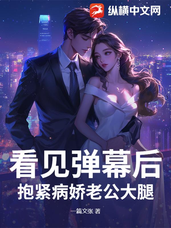 看见弹幕后,抱紧病娇老公大腿