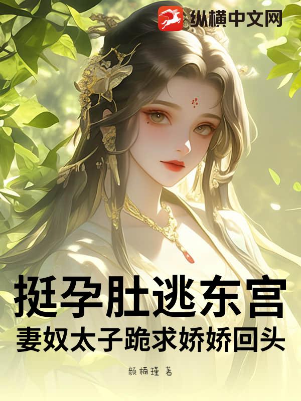 挺孕肚逃东宫!妻奴太子跪求娇娇回头