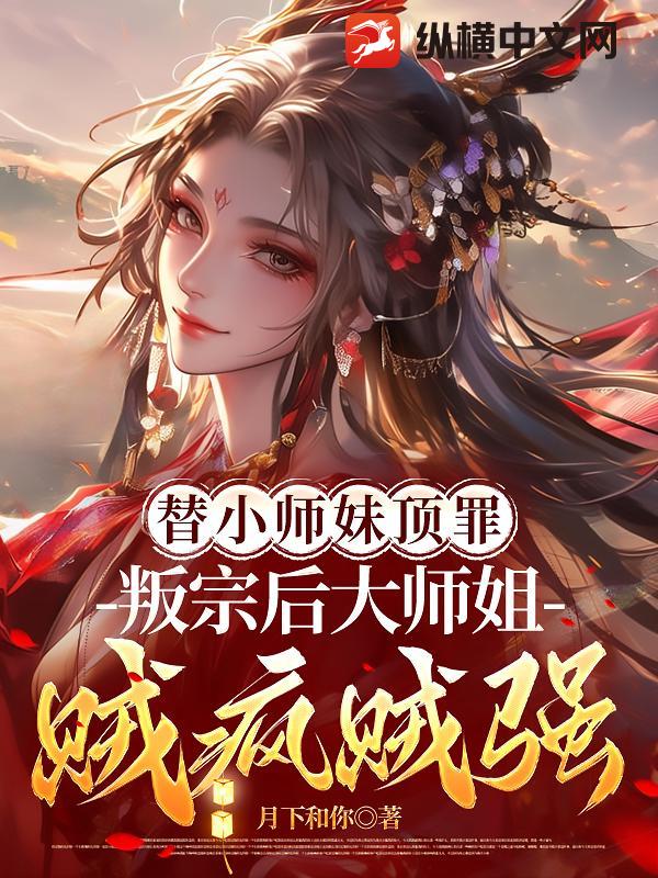 替小师妹顶罪,叛宗后大师姐贼疯贼强!